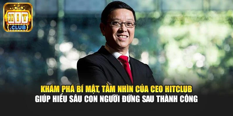 Khám phá bí mật, tầm nhìn của CEO Hitclub giúp hiểu sâu con người đứng sau thành công